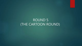 ROUND 5
(THE CARTOON ROUND)
 