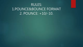 RULES:
1.POUNCE&BOUNCE FORMAT
2. POUNCE: +10/-10.
 