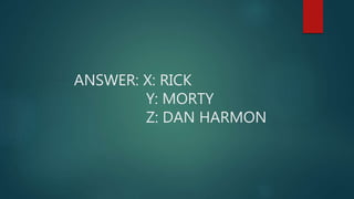 ANSWER: X: RICK
Y: MORTY
Z: DAN HARMON
 
