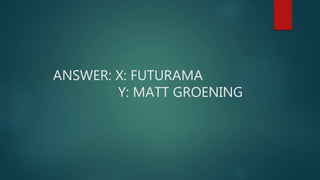 ANSWER: X: FUTURAMA
Y: MATT GROENING
 