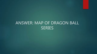 ANSWER: MAP OF DRAGON BALL
SERIES
 