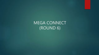 MEGA CONNECT
(ROUND 6)
 