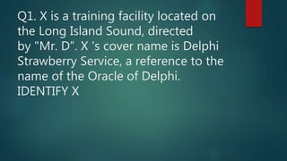 Q1. X is a training facility located on
the Long Island Sound, directed
by "Mr. D”. X 's cover name is Delphi
Strawberry Service, a reference to the
name of the Oracle of Delphi.
IDENTIFY X
 