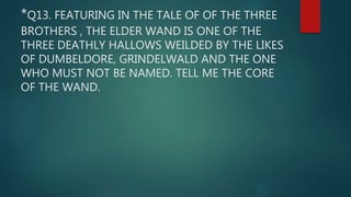 *Q13. FEATURING IN THE TALE OF OF THE THREE
BROTHERS , THE ELDER WAND IS ONE OF THE
THREE DEATHLY HALLOWS WEILDED BY THE LIKES
OF DUMBELDORE, GRINDELWALD AND THE ONE
WHO MUST NOT BE NAMED. TELL ME THE CORE
OF THE WAND.
 