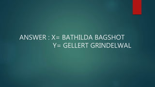 ANSWER : X= BATHILDA BAGSHOT
Y= GELLERT GRINDELWAL
 