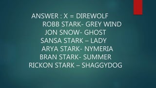 ANSWER : X = DIREWOLF
ROBB STARK- GREY WIND
JON SNOW- GHOST
SANSA STARK – LADY
ARYA STARK- NYMERIA
BRAN STARK- SUMMER
RICKON STARK – SHAGGYDOG
 