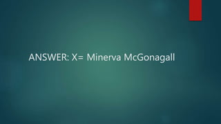 ANSWER: X= Minerva McGonagall
 