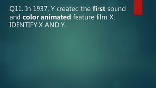 Q11. In 1937, Y created the first sound
and color animated feature film X.
IDENTIFY X AND Y.
 