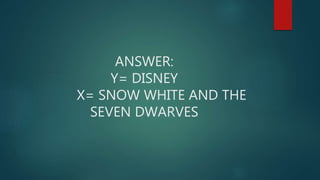 ANSWER:
Y= DISNEY
X= SNOW WHITE AND THE
SEVEN DWARVES
 
