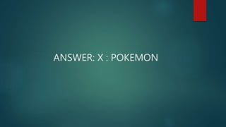 ANSWER: X : POKEMON
 