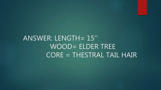 ANSWER: LENGTH= 15’’
WOOD= ELDER TREE
CORE = THESTRAL TAIL HAIR
 
