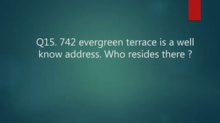 Q15. 742 evergreen terrace is a well
know address. Who resides there ?
 