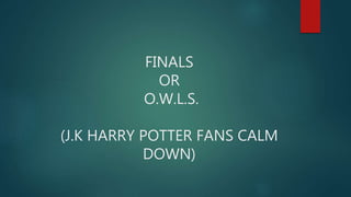 FINALS
OR
O.W.L.S.
(J.K HARRY POTTER FANS CALM
DOWN)
 