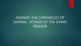 ANSWER: THE CHRONICLES OF
NARNIA , VOYAGE OF THE DAWN
TREADER
 