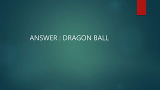 ANSWER : DRAGON BALL
 