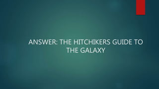 ANSWER: THE HITCHIKERS GUIDE TO
THE GALAXY
 