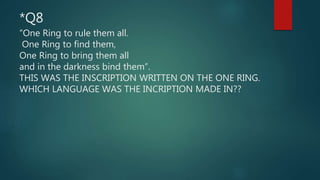 *Q8
“One Ring to rule them all.
One Ring to find them,
One Ring to bring them all
and in the darkness bind them”.
THIS WAS THE INSCRIPTION WRITTEN ON THE ONE RING.
WHICH LANGUAGE WAS THE INCRIPTION MADE IN??
 