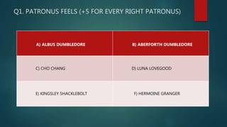 Q1. PATRONUS FEELS (+5 FOR EVERY RIGHT PATRONUS)
A) ALBUS DUMBLEDORE B) ABERFORTH DUMBLEDORE
C) CHO CHANG D) LUNA LOVEGOOD
E) KINGSLEY SHACKLEBOLT F) HERMOINE GRANGER
 