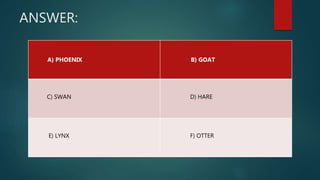 ANSWER:
A) PHOENIX B) GOAT
C) SWAN D) HARE
E) LYNX F) OTTER
 