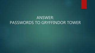 ANSWER:
PASSWORDS TO GRYFFINDOR TOWER
 