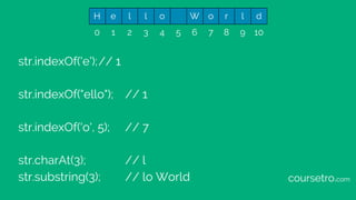 str.indexOf('e');// 1
str.indexOf("ello"); // 1
str.indexOf('o', 5); // 7
str.charAt(3); // l
str.substring(3); // lo World
H e l l o W o r l d
0 1 2 3 4 5 6 7 8 9 10
coursetro.com
 