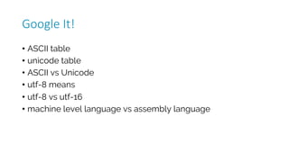 Google	It!
• ASCII table
• unicode table
• ASCII vs Unicode
• utf-8 means
• utf-8 vs utf-16
• machine level language vs assembly language
 