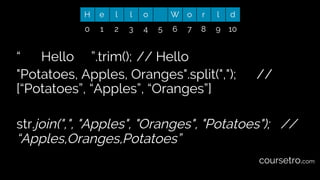 “ Hello ”.trim(); // Hello
"Potatoes, Apples, Oranges".split(","); //
[“Potatoes”, “Apples”, “Oranges”]
str.join(",", "Apples", "Oranges", "Potatoes"); //
“Apples,Oranges,Potatoes”
H e l l o W o r l d
0 1 2 3 4 5 6 7 8 9 10
coursetro.com
 