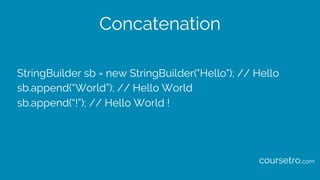 Concatenation
StringBuilder sb = new StringBuilder("Hello"); // Hello
sb.append(“World”); // Hello World
sb.append(“!”); // Hello World !
coursetro.com
 