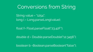 Conversions from String
String value = “1254”;
long l = Long.parseLong(value);
float f= Float.parseFloat(“23.42F”);
double d = Double.parseDouble(“12.3456”);
boolean b =Boolean.parseBoolean(“false”);
 