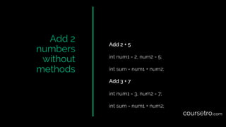 Add 2
numbers
without
methods
Add 2 + 5
int num1 = 2, num2 = 5;
int sum = num1 + num2;
Add 3 + 7
int num1 = 3, num2 = 7;
int sum = num1 + num2;
coursetro.com
 
