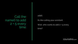 Call the
name() to add
2 + 5 every
time
add();
Its like calling your assistant
Wait, who wants to add 2 + 5 every
time?
coursetro.com
 