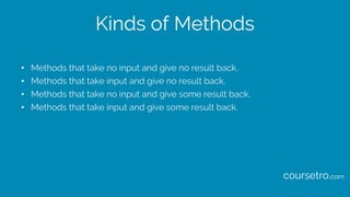 Kinds of Methods
• Methods that take no input and give no result back.
• Methods that take input and give no result back.
• Methods that take no input and give some result back.
• Methods that take input and give some result back.
coursetro.com
 