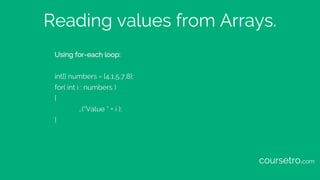 Reading values from Arrays.
Using for-each loop:
int[] numbers = {4,1,5,7,8};
for( int i : numbers )
{
…(“Value “ + i );
}
coursetro.com
 