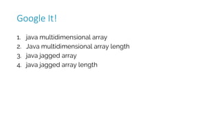 1. java multidimensional array
2. Java multidimensional array length
3. java jagged array
4. java jagged array length
Google	It!
 