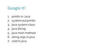 1. println in Java
2. system.out.println
3. java system class
4. java String
5. java main method
6. string args in java
7. void in java
Google	It!
 