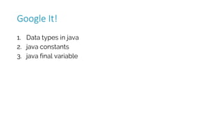 1. Data types in java
2. java constants
3. java final variable
Google	It!
 