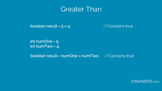 Greater Than
boolean result = 5 > 4; //Contains true
int numOne = 5;
int numTwo = 4;
boolean result = numOne > numTwo; //Contains true
coursetro.com
 