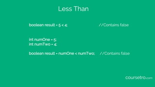 Less Than
boolean result = 5 < 4; //Contains false
int numOne = 5;
int numTwo = 4;
boolean result = numOne < numTwo; //Contains false
coursetro.com
 