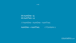-=
int numOne = 5;
int numTwo = 4;
//numOne = numOne - numTwo;
numOne -= numTwo; //Contains 1
coursetro.com
 