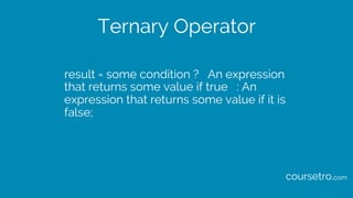 Ternary Operator
result = some condition ? An expression
that returns some value if true : An
expression that returns some value if it is
false;
coursetro.com
 