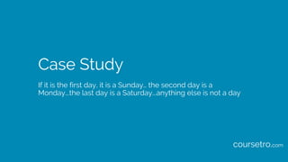 Case Study
If it is the first day, it is a Sunday… the second day is a
Monday...the last day is a Saturday...anything else is not a day
coursetro.com
 