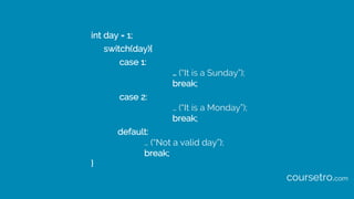 int day = 1;
switch(day){
case 1:
… (“It is a Sunday”);
break;
case 2:
… (“It is a Monday”);
break;
default:
… (“Not a valid day”);
break;
}
coursetro.com
 
