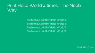 Print Hello World 4 times : The Noob
Way
System.out.println(“Hello World”);
System.out.println(“Hello World”);
System.out.println(“Hello World”);
System.out.println(“Hello World”);
coursetro.com
 