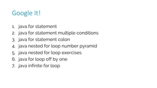 1. java for statement
2. java for statement multiple conditions
3. java for statement colon
4. java nested for loop number pyramid
5. java nested for loop exercises
6. java for loop off by one
7. java infinite for loop
Google	It!
 