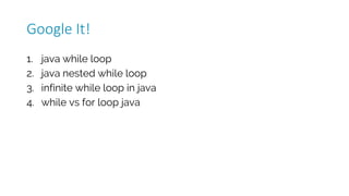 1. java while loop
2. java nested while loop
3. infinite while loop in java
4. while vs for loop java
Google	It!
 