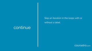 continue
Skip an iteration in the loops with or
without a label.
coursetro.com
 