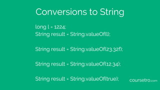 Conversions to String
long l = 1224;
String result = String.valueOf(l);
String result = String.valueOf(23.32f);
String res...