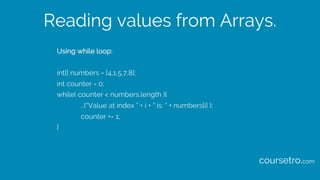 Reading values from Arrays.
Using while loop:
int[] numbers = {4,1,5,7,8};
int counter = 0;
while( counter < numbers.lengt...