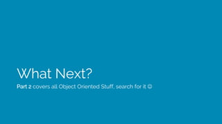 What Next?
Part 2 covers all Object Oriented Stuff, search for it J
 