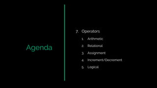 Agenda
7. Operators
1. Arithmetic
2. Relational
3. Assignment
4. Increment/Decrement
5. Logical
 